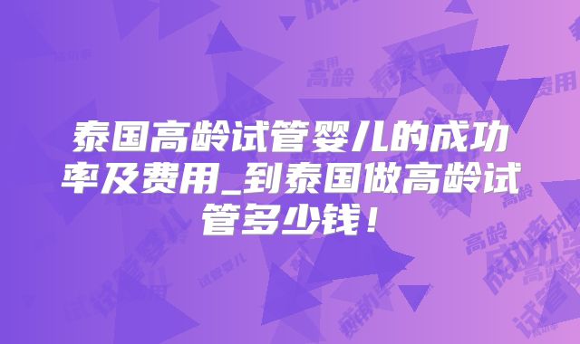 泰国高龄试管婴儿的成功率及费用_到泰国做高龄试管多少钱!