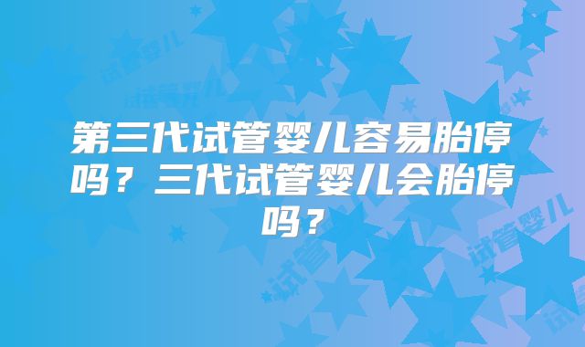 第三代试管婴儿容易胎停吗？三代试管婴儿会胎停吗？