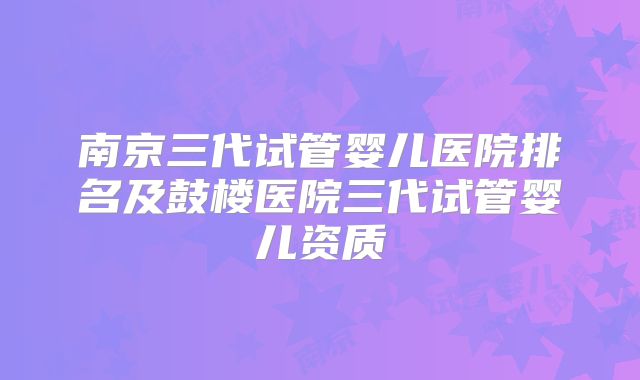 南京三代试管婴儿医院排名及鼓楼医院三代试管婴儿资质