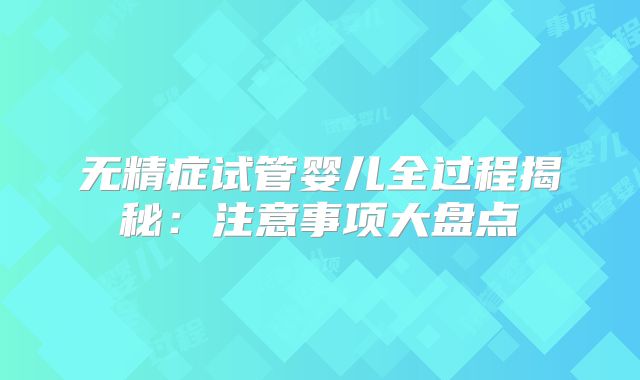 无精症试管婴儿全过程揭秘：注意事项大盘点