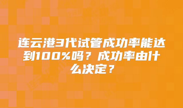 连云港3代试管成功率能达到100%吗?成功率由什么决定?