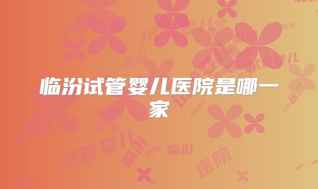 临汾试管婴儿医院是哪一家