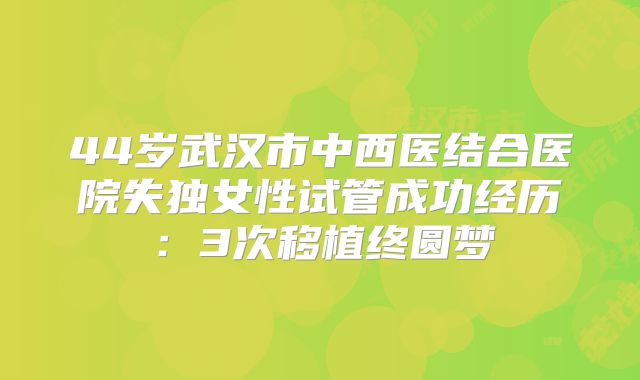 44岁武汉市中西医结合医院失独女性试管成功经历：3次移植终圆梦