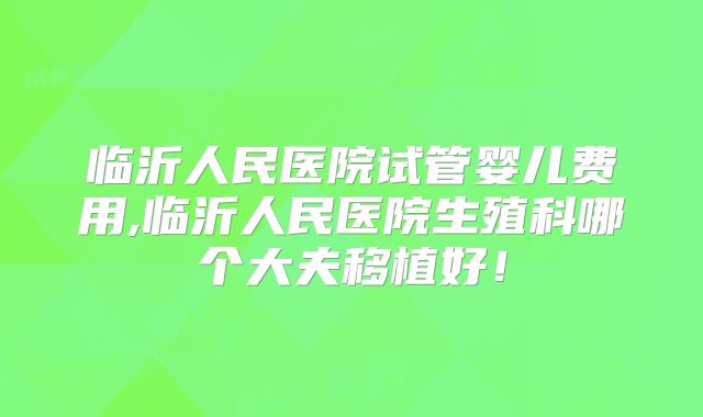 临沂人民医院试管婴儿费用,临沂人民医院生殖科哪个大夫移植好！