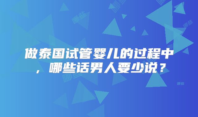 做泰国试管婴儿的过程中,哪些话男人要少说?