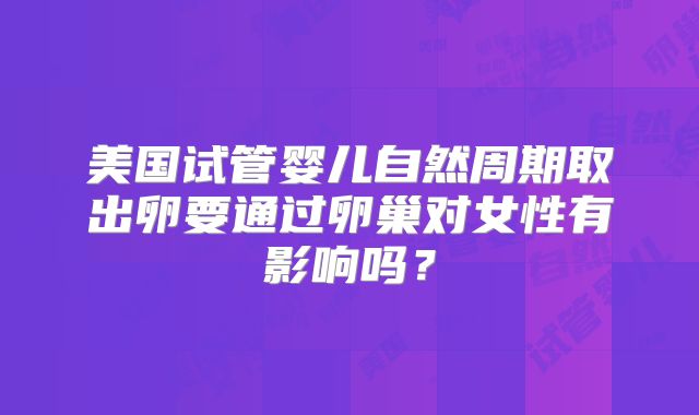 美国试管婴儿自然周期取出卵要通过卵巢对女性有影响吗？