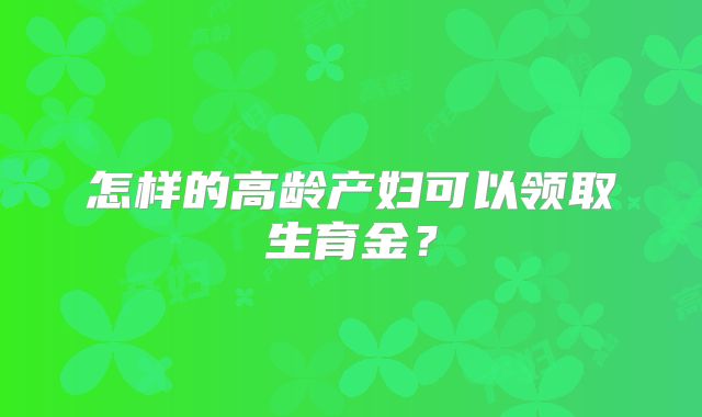 怎样的高龄产妇可以领取生育金？