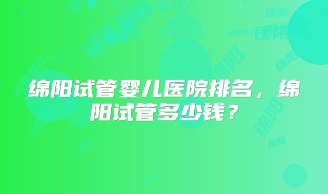 绵阳试管婴儿医院排名,绵阳试管多少钱?