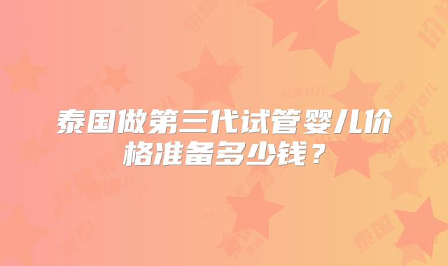 泰国做第三代试管婴儿价格准备多少钱？