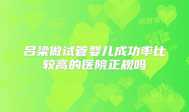 吕梁做试管婴儿成功率比较高的医院正规吗