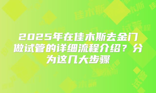 2025年在佳木斯去金门做试管的详细流程介绍？分为这几大步骤