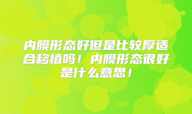 内膜形态好但是比较厚适合移植吗!内膜形态很好是什么意思!