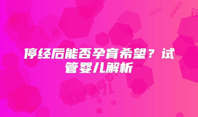 停经后能否孕育希望?试管婴儿解析