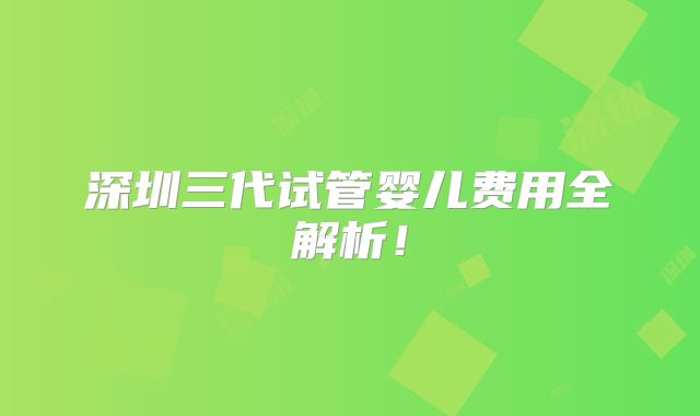 深圳三代试管婴儿费用全解析！