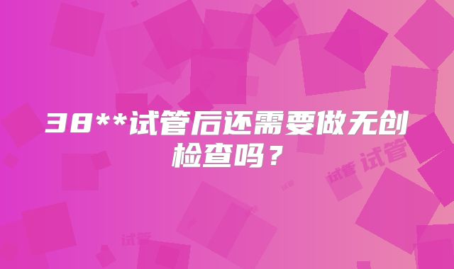 38**试管后还需要做无创检查吗?