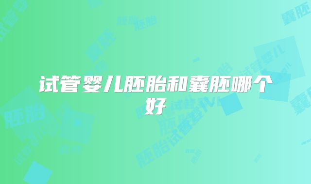 试管婴儿胚胎和囊胚哪个好