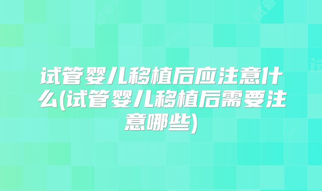 试管婴儿移植后应注意什么(试管婴儿移植后需要注意哪些)