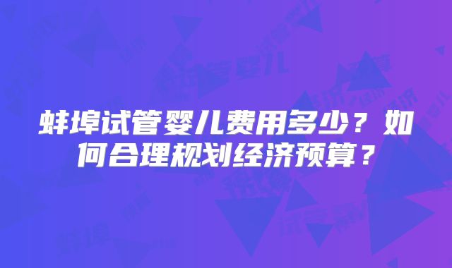 蚌埠试管婴儿费用多少？如何合理规划经济预算？