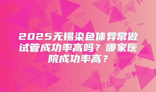 2025无锡染色体异常做试管成功率高吗？哪家医院成功率高？