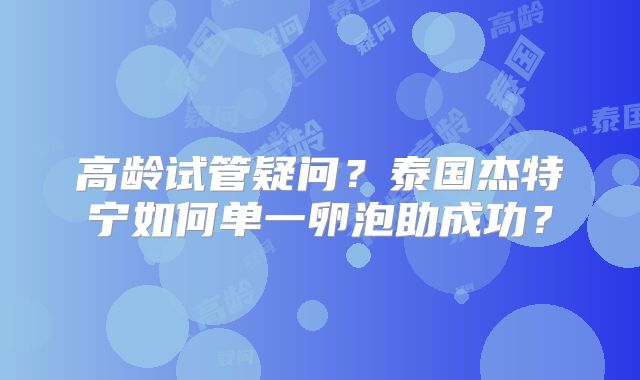 高龄试管疑问？泰国杰特宁如何单一卵泡助成功？