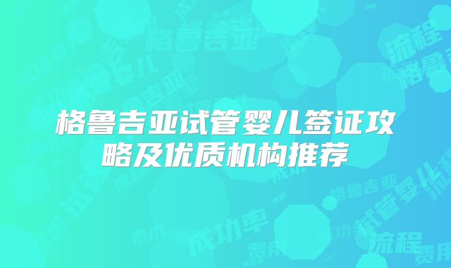 格鲁吉亚试管婴儿签证攻略及优质机构推荐