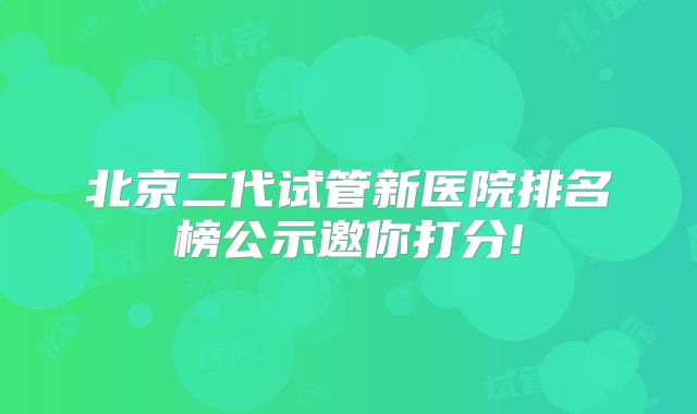 北京二代试管新医院排名榜公示邀你打分!