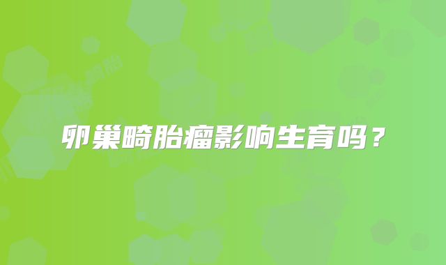卵巢畸胎瘤影响生育吗？