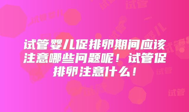 试管婴儿促排卵期间应该注意哪些问题呢！试管促排卵注意什么！