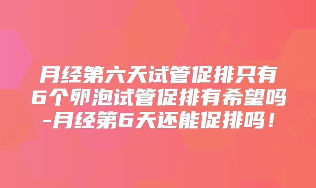 月经第六天试管促排只有6个卵泡试管促排有希望吗-月经第6天还能促排吗！
