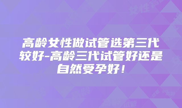 高龄女性做试管选第三代较好-高龄三代试管好还是自然受孕好！