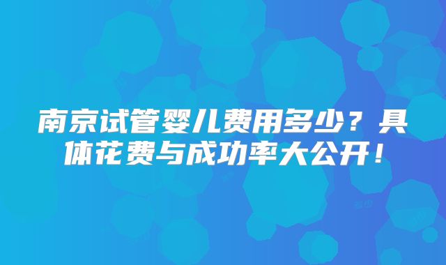 南京试管婴儿费用多少?具体花费与成功率大公开!