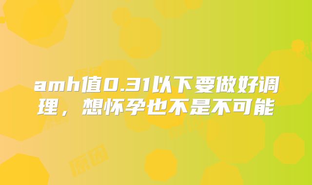 amh值0.31以下要做好调理，想怀孕也不是不可能