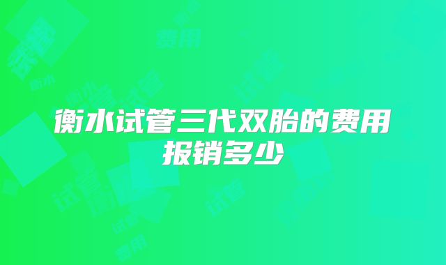 衡水试管三代双胎的费用报销多少