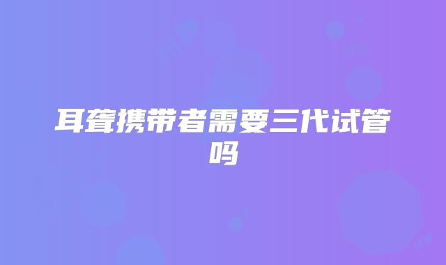 耳聋携带者需要三代试管吗