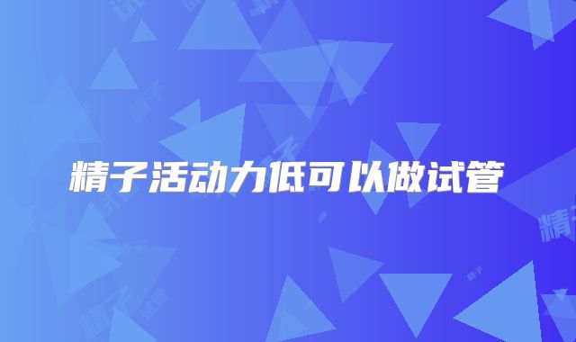 精子活动力低可以做试管