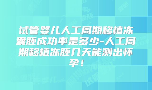 试管婴儿人工周期移植冻囊胚成功率是多少-人工周期移植冻胚几天能测出怀孕!