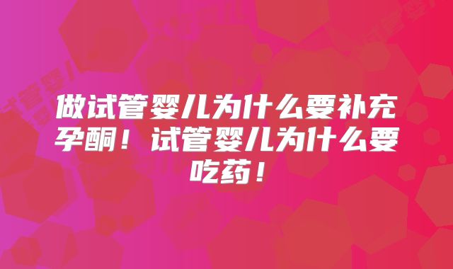 做试管婴儿为什么要补充孕酮！试管婴儿为什么要吃药！