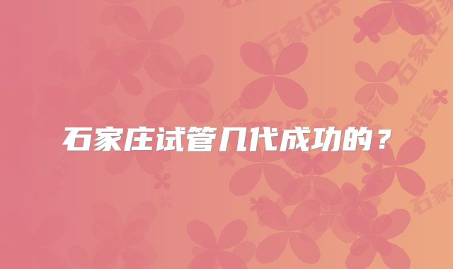 石家庄试管几代成功的?
