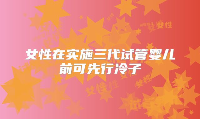 女性在实施三代试管婴儿前可先行冷子