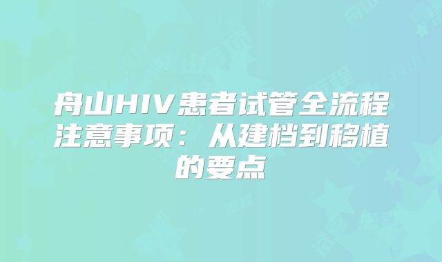 舟山HIV患者试管全流程注意事项：从建档到移植的要点