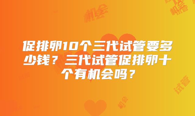 促排卵10个三代试管要多少钱?三代试管促排卵十个有机会吗?