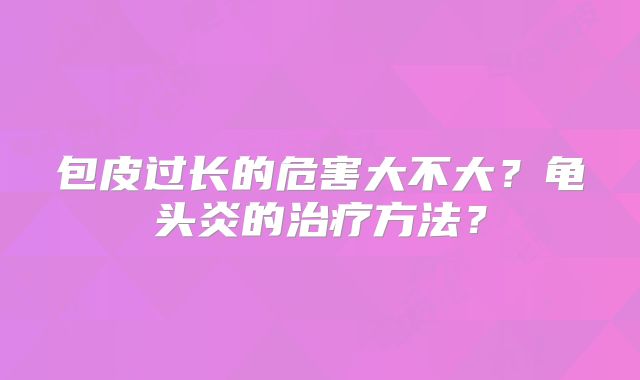 包皮过长的危害大不大？龟头炎的治疗方法？