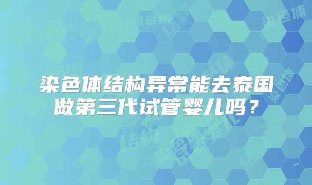 染色体结构异常能去泰国做第三代试管婴儿吗？
