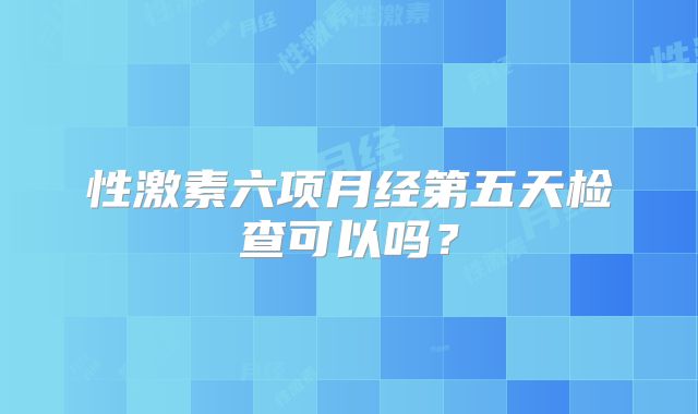 性激素六项月经第五天检查可以吗？