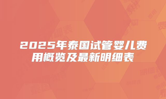 2025年泰国试管婴儿费用概览及最新明细表