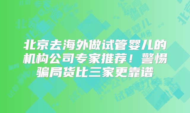 北京去海外做试管婴儿的机构公司专家推荐!警惕骗局货比三家更靠谱