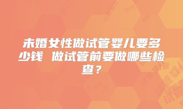 未婚女性做试管婴儿要多少钱 做试管前要做哪些检查？