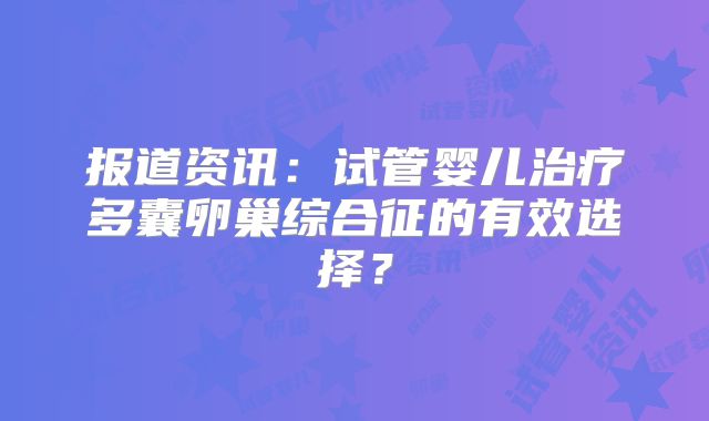 报道资讯：试管婴儿治疗多囊卵巢综合征的有效选择？