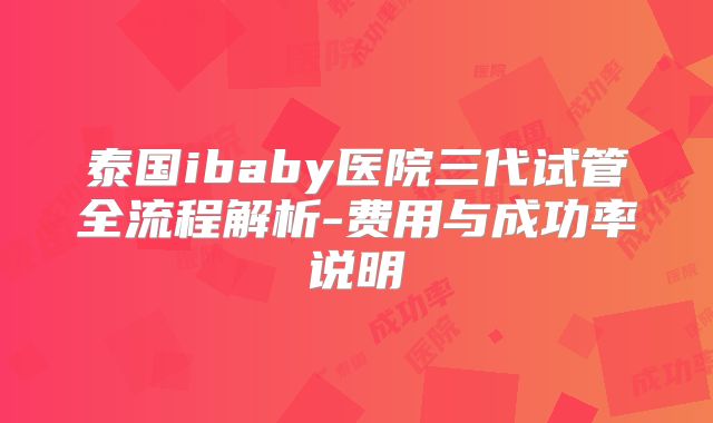 泰国ibaby医院三代试管全流程解析-费用与成功率说明
