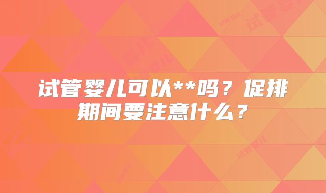 试管婴儿可以**吗？促排期间要注意什么？